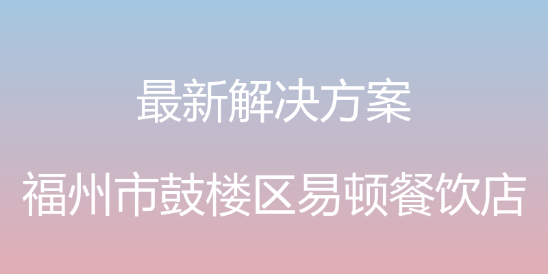 最新解决方案 - 福州市鼓楼区易顿餐饮店